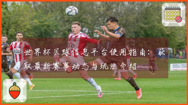 世界杯买球信息平台使用指南：获取最新赛事动态与玩法介绍