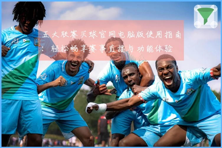 五大联赛买球官网电脑版使用指南：轻松畅享赛事直播与功能体验