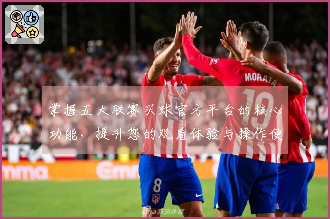 掌握五大联赛买球官方平台的核心功能，提升您的观看体验与操作便捷性