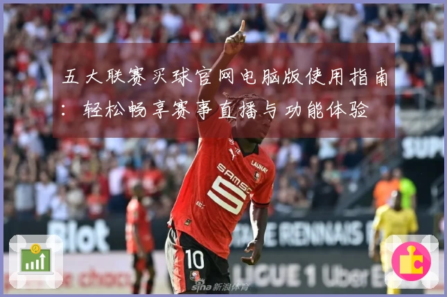 五大联赛买球官网电脑版使用指南：轻松畅享赛事直播与功能体验