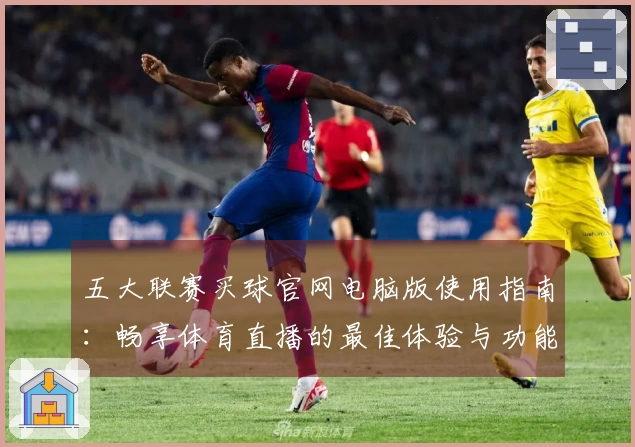 五大联赛买球官网电脑版使用指南：畅享体育直播的最佳体验与功能介绍