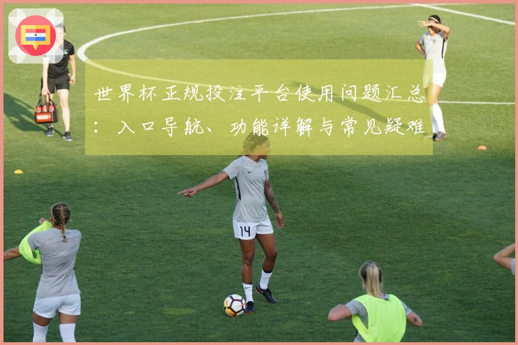 世界杯正规投注平台使用问题汇总：入口导航、功能详解与常见疑难解答