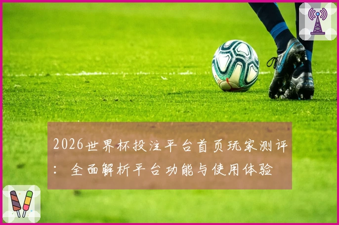 2026世界杯投注平台首页玩家测评：全面解析平台功能与使用体验