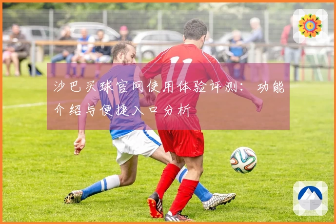 沙巴买球官网使用体验评测：功能介绍与便捷入口分析