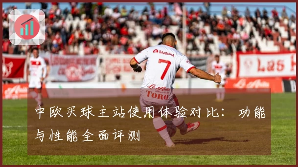 中欧买球主站使用体验对比：功能与性能全面评测
