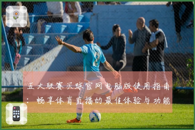 五大联赛买球官网电脑版使用指南：畅享体育直播的最佳体验与功能介绍