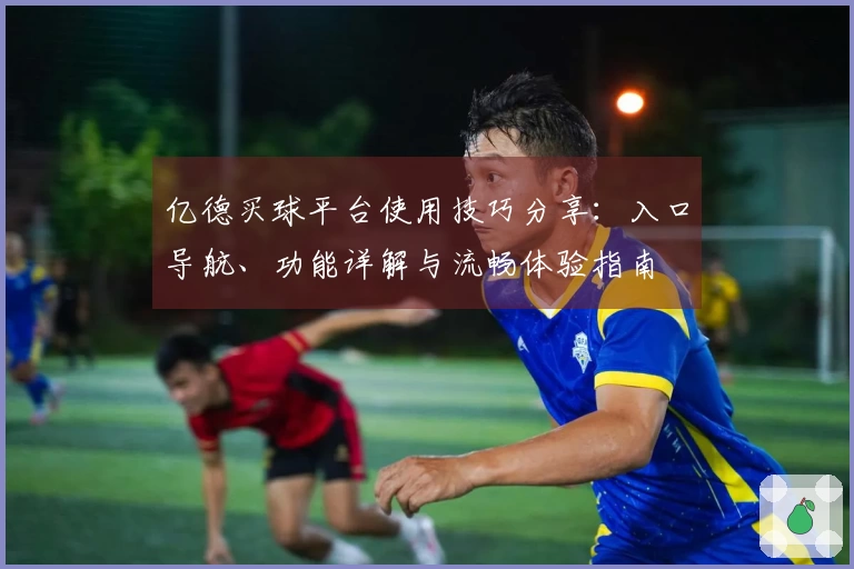 亿德买球平台使用技巧分享：入口导航、功能详解与流畅体验指南