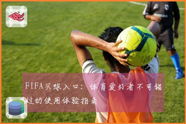 FIFA买球入口：体育爱好者不可错过的使用体验指南