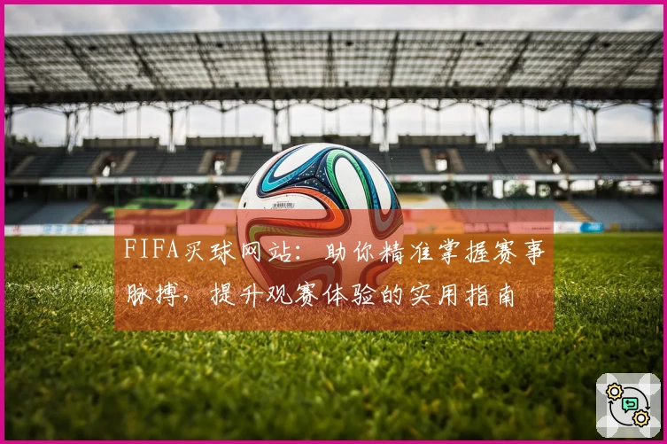 FIFA买球网站：助你精准掌握赛事脉搏，提升观赛体验的实用指南