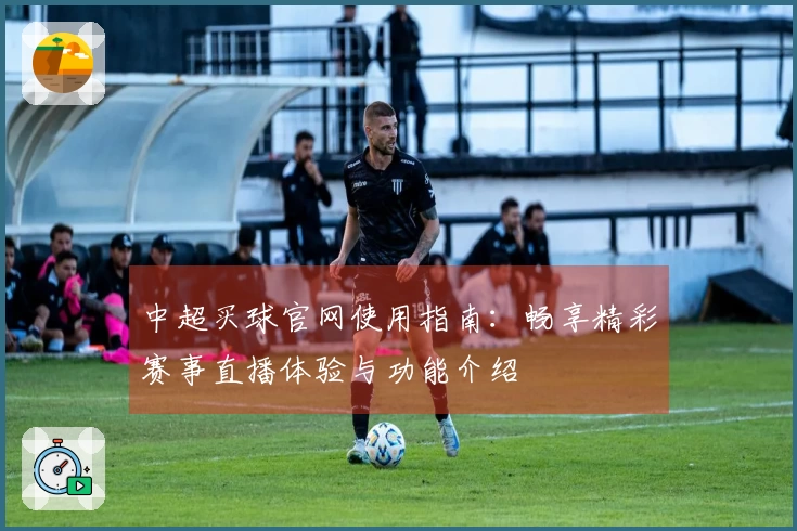 中超买球官网使用指南：畅享精彩赛事直播体验与功能介绍
